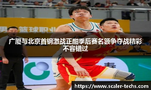 熊猫体育广厦与北京首钢激战正酣季后赛名额争夺战精彩不容错过