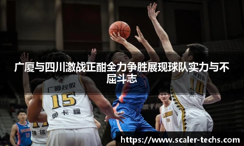 熊猫体育广厦与四川激战正酣全力争胜展现球队实力与不屈斗志